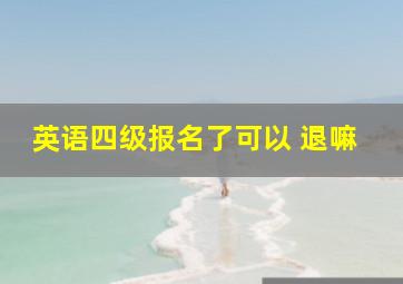 英语四级报名了可以 退嘛